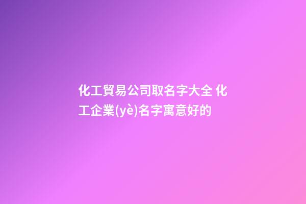 化工貿易公司取名字大全 化工企業(yè)名字寓意好的-第1張-公司起名-玄機派